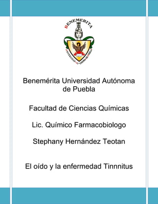 Benemérita Universidad Autónoma
de Puebla
Facultad de Ciencias Químicas
Lic. Químico Farmacobiologo
Stephany Hernández Teotan

El oído y la enfermedad Tinnnitus

 