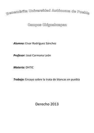 Alumno: Eivar Rodríguez Sánchez
Profesor: José Carmona León
Materia: DHTIC
Trabajo: Ensayo sobre la trata de blancas en puebla
Derecho 2013
 