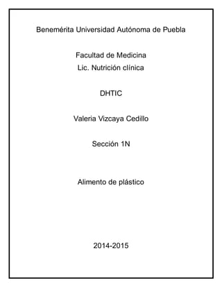Benemérita Universidad Autónoma de Puebla 
Facultad de Medicina 
Lic. Nutrición clínica 
DHTIC 
Valeria Vizcaya Cedillo 
Sección 1N 
Alimento de plástico 
2014-2015 
 