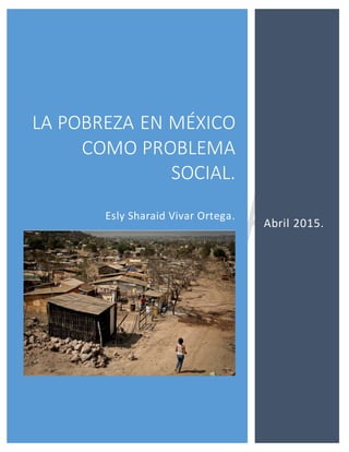 LA POBREZA EN MÉXICO
COMO PROBLEMA
SOCIAL.
Esly Sharaid Vivar Ortega.
Abril 2015.
 