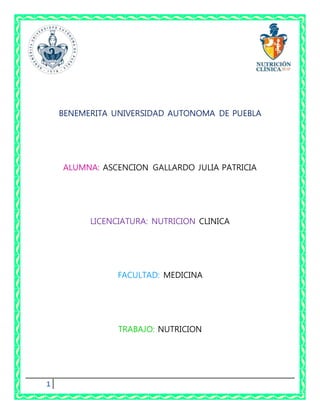 1
BENEMERITA UNIVERSIDAD AUTONOMA DE PUEBLA
ALUMNA: ASCENCION GALLARDO JULIA PATRICIA
LICENCIATURA: NUTRICION CLINICA
FACULTAD: MEDICINA
TRABAJO: NUTRICION
 