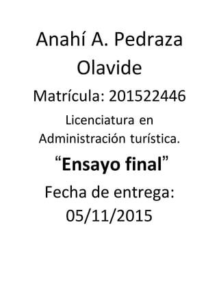Anahí A. Pedraza
Olavide
Matrícula: 201522446
Licenciatura en
Administración turística.
“Ensayo final”
Fecha de entrega:
05/11/2015
 