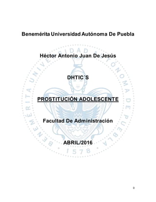 0
Benemérita Universidad Autónoma De Puebla
Héctor Antonio Juan De Jesús
DHTIC´S
PROSTITUCIÓN ADOLESCENTE
Facultad De Administración
ABRIL/2016
 