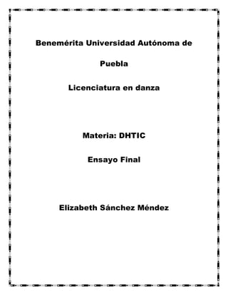 Benemérita Universidad Autónoma de
Puebla
Licenciatura en danza
Materia: DHTIC
Ensayo Final
Elizabeth Sánchez Méndez
 