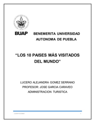 LUCERITO GOMEZ 1
BENEMERITA UNIVERSIDAD
AUTONOMA DE PUEBLA
“LOS 10 PAISES MÁS VISITADOS
DEL MUNDO”
LUCERO ALEJANDRA GOMEZ SERRANO
PROFESOR: JOSE GARCIA CARAVEO
ADMINISTRACION TURISTICA
 