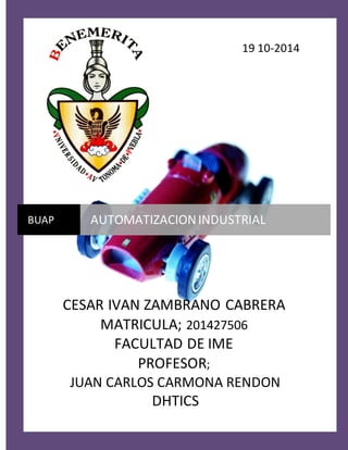 19 10-2014 
BUAP AUTOMATIZACION INDUSTRIAL 
CESAR IVAN ZAMBRANO CABRERA 
MATRICULA; 201427506 
FACULTAD DE IME 
PROFESOR; 
JUAN CARLOS CARMONA RENDON 
DHTICS 
 