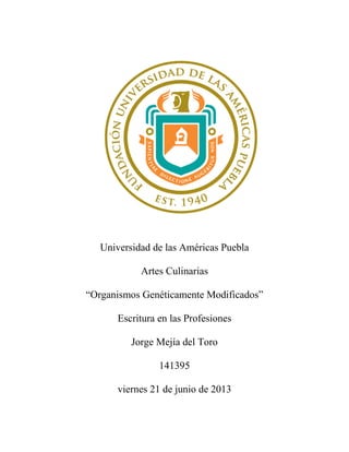 Universidad de las Américas Puebla
Artes Culinarias
“Organismos Genéticamente Modificados”
Escritura en las Profesiones
Jorge Mejía del Toro
141395
viernes 21 de junio de 2013
 