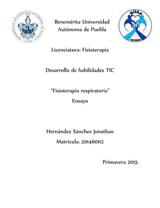 Benemérita Universidad
Autónoma de Puebla
Licenciatura: Fisioterapia
Desarrollo de habilidades TIC
“Fisioterapia respiratoria”
Ensayo
Hernández Sánchez Jonathan
Matricula: 201460112
Primavera 2015
 