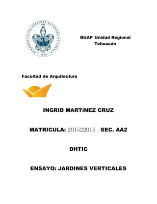 BUAP Unidad Regional
Tehuacán
Facultad de Arquitectura
INGRID MARTíNEZ CRUZ
MATRICULA: 201522015 SEC. AA2
DHTIC
ENSAYO: JARDINES VERTICALES
 