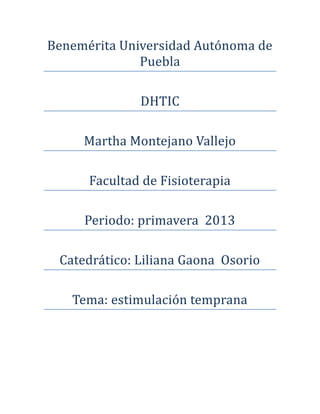 Benemérita Universidad Autónoma de
Puebla
DHTIC
Martha Montejano Vallejo
Facultad de Fisioterapia
Periodo: primavera 2013
Catedrático: Liliana Gaona Osorio
Tema: estimulación temprana
 