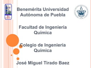 Benemérita Universidad
Autónoma de Puebla
Facultad de Ingeniería
Química
Colegio de Ingeniería
Química
José Miguel Tirado Baez
 