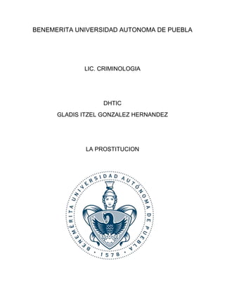 BENEMERITA UNIVERSIDAD AUTONOMA DE PUEBLA 
LIC. CRIMINOLOGIA 
DHTIC 
GLADIS ITZEL GONZALEZ HERNANDEZ 
LA PROSTITUCION 
 