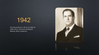 1942
FUE INAUGURADA EL 10 DE OCTUBRE DE
1942 POR EL ENTONCES PRESIDENTE
MANUEL ÁVILA CAMACHO.
 