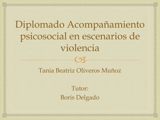 
Diplomado Acompañamiento
psicosocial en escenarios de
violencia
Tania Beatriz Oliveros Muñoz
Tutor:
Boris Delgado
 