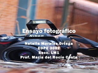 Ensayo fotográfico
  Natalia Morales Ortega
        EDPE 3002
         Secc. LM1
Prof. María del Rocío Costa
 
