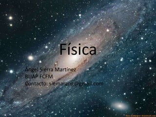 Física
Ángel Sierra Martínez
BUAP FCFM
Contacto: siemarang@gmail.com
.
 