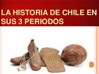 LA HISTORIA DE CHILE EN
SUS 3 PERIODOS
 
