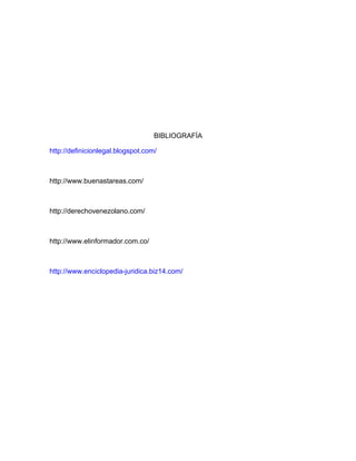 BIBLIOGRAFÍA
http://definicionlegal.blogspot.com/
http://www.buenastareas.com/
http://derechovenezolano.com/
http://www.elinformador.com.co/
http://www.enciclopedia-juridica.biz14.com/
 