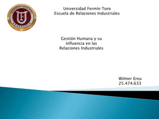 Gestión Humana y su
influencia en las
Relaciones Industriales
Wilmer Ereu
25.474.633
Universidad Fermín Toro
Escuela de Relaciones Industriales
 