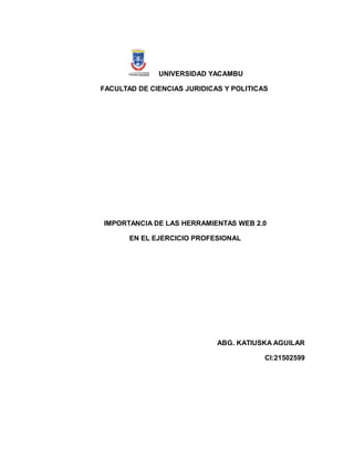 UNIVERSIDAD YACAMBU
FACULTAD DE CIENCIAS JURIDICAS Y POLITICAS
IMPORTANCIA DE LAS HERRAMIENTAS WEB 2.0
EN EL EJERCICIO PROFESIONAL
ABG. KATIUSKA AGUILAR
CI:21502599
 