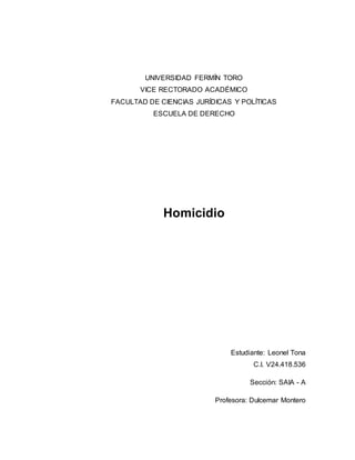UNIVERSIDAD FERMÍN TORO
VICE RECTORADO ACADÉMICO
FACULTAD DE CIENCIAS JURÍDICAS Y POLÍTICAS
ESCUELA DE DERECHO
Homicidio
Estudiante: Leonel Tona
C.I. V24.418.536
Sección: SAIA - A
Profesora: Dulcemar Montero
 