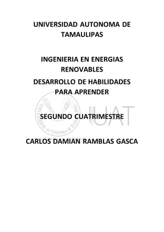 UNIVERSIDAD AUTONOMA DE
TAMAULIPAS
INGENIERIA EN ENERGIAS
RENOVABLES
DESARROLLO DE HABILIDADES
PARA APRENDER
SEGUNDO CUATRIMESTRE
CARLOS DAMIAN RAMBLAS GASCA
 