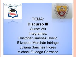 TEMA:
Discurso III
Curso: 2/9
Integrantes:
Cristoffer Jiménez Coello
Elizabeth Merchán Intriago
Juliana Sánchez Flores
Michael Zuloaga Carrasco
 
