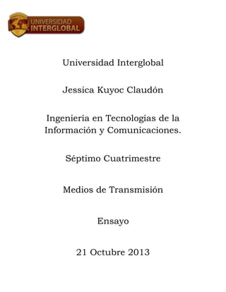 Universidad Interglobal
Jessica Kuyoc Claudón
Ingeniería en Tecnologías de la
Información y Comunicaciones.
Séptimo Cuatrimestre
Medios de Transmisión
Ensayo
21 Octubre 2013

 