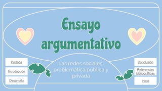 Las redes sociales,
problemática pública y
privada
Ensayo
argumentativo
Portada
Introducción
Desarrollo Inicio
Referencias
bibliográficas
Conclusión
 