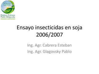 Ensayo insecticidas en soja
        2006/2007
    Ing. Agr. Cabrera Esteban
    Ing. Agr. Glagovsky Pablo
 