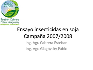 Ensayo insecticidas en soja
  Campaña 2007/2008
   Ing. Agr. Cabrera Esteban
   Ing. Agr. Glagovsky Pablo
 