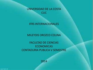 UNIVERSIDAD DE LA COSTA
CUC

IFRS INTERNACIONALES

MILEYDIS OROZCO COLINA
FACULTAD DE CIENCIAS
ECONOMICAS
CONTADURIA PUBLICA V SEMESTRE

2014

 