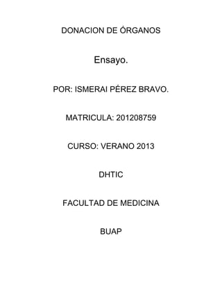 DONACION DE ÓRGANOS
Ensayo.
POR: ISMERAI PÉREZ BRAVO.
MATRICULA: 201208759
CURSO: VERANO 2013
DHTIC
FACULTAD DE MEDICINA
BUAP
 