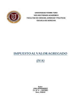 UNIVERSIDAD FERMIN TORO
VICE-RECTORADO ACADÉMICO
FACULTAD DE CIENCIAS JURIDICAS Y POLITICAS
ESCUELA DE DERECHO
IMPUESTOALVALORAGREGADO
(IVA)
Autor:
LINA HERNANDEZ
C.I. Nº V. - 12879981
Secc. SAIA-E
 