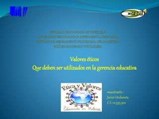 maestrante :
Javier Urdaneta
C.I: 12.555.302
Valores éticos
Que deben ser utilizados en la gerencia educativa
 