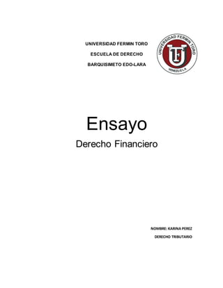 UNIVERSIDAD FERMIN TORO
ESCUELA DE DERECHO
BARQUISIMETO EDO-LARA
Ensayo
Derecho Financiero
NOMBRE: KARINA PEREZ
DERECHO TRIBUTARIO
 