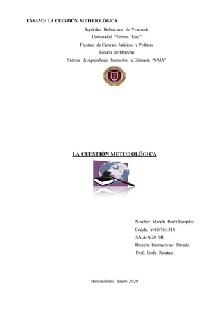 ENSAYO: LA CUESTIÓN METODOLÓGICA
República Bolivariana de Venezuela
Universidad “Fermín Toro”
Facultad de Ciencias Jurídicas y Políticas
Escuela de Derecho
Sistema de Aprendizaje Interactivo a Distancia “SAIA”
LA CUESTIÓN METODOLÓGICA
Nombre: Mariela Peréz Pompilio
Cédula: V-10.763.318
SAIA-A/2019B
Derecho Internacional Privado
Prof.: Emily Ramírez
Barquisimeto, Enero 2020
 