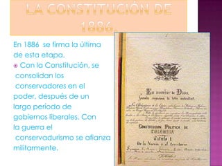 En 1886 se firma la última
de esta etapa.
 Con la Constitución, se

 consolidan los
 conservadores en el
poder, después de un
largo período de
gobiernos liberales. Con
la guerra el
 conservadurismo se afianza
militarmente.
 