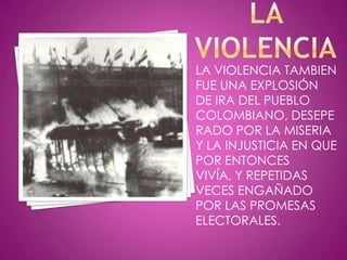 LA VIOLENCIA TAMBIEN
FUE UNA EXPLOSIÓN
DE IRA DEL PUEBLO
COLOMBIANO, DESEPE
RADO POR LA MISERIA
Y LA INJUSTICIA EN QUE
POR ENTONCES
VIVÍA, Y REPETIDAS
VECES ENGAÑADO
POR LAS PROMESAS
ELECTORALES.
 