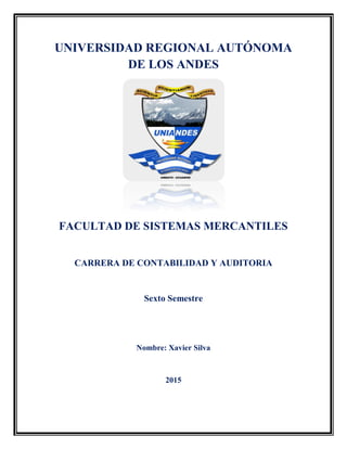 UNIVERSIDAD REGIONAL AUTÓNOMA
DE LOS ANDES
FACULTAD DE SISTEMAS MERCANTILES
CARRERA DE CONTABILIDAD Y AUDITORIA
Sexto Semestre
Nombre: Xavier Silva
2015
 