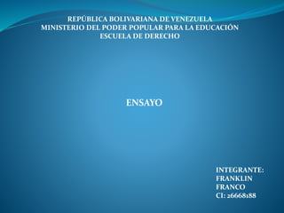 REPÚBLICA BOLIVARIANA DE VENEZUELA
MINISTERIO DEL PODER POPULAR PARA LA EDUCACIÓN
ESCUELA DE DERECHO
ENSAYO
INTEGRANTE:
FRANKLIN
FRANCO
CI: 26668188
 