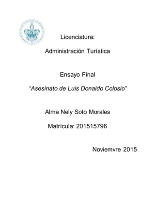 Licenciatura:
Administración Turística
Ensayo Final
“Asesinato de Luis Donaldo Colosio”
Alma Nely Soto Morales
Matrícula: 201515796
Noviemvre 2015
 