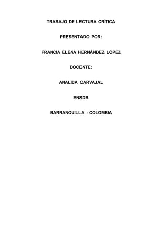 TRABAJO DE LECTURA CRÍTICA
PRESENTADO POR:
FRANCIA ELENA HERNÁNDEZ LÓPEZ
DOCENTE:
ANALIDA CARVAJAL
ENSDB
BARRANQUILLA - COLOMBIA
 