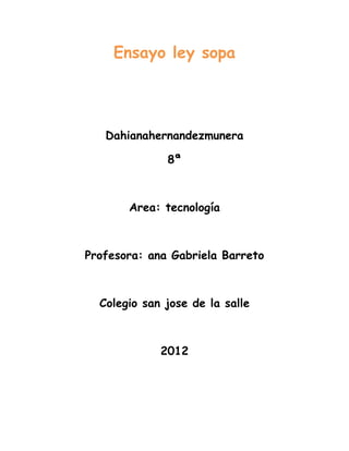 Ensayo ley sopa




   Dahianahernandezmunera

              8ª



       Area: tecnología



Profesora: ana Gabriela Barreto



  Colegio san jose de la salle



             2012
 