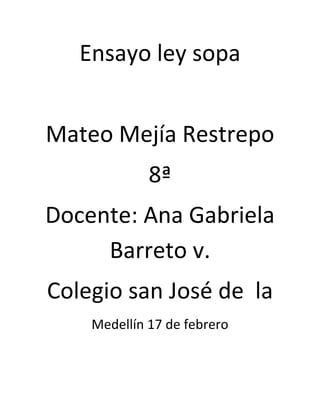 Ensayo ley sopa


Mateo Mejía Restrepo
             8ª
Docente: Ana Gabriela
     Barreto v.
Colegio san José de la
    Medellín 17 de febrero
 
