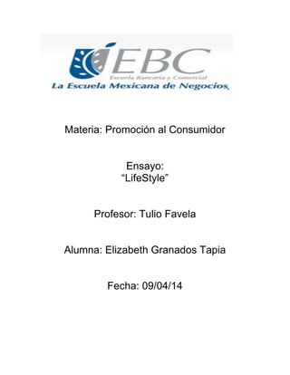 Materia: Promoción al Consumidor
Ensayo:
“LifeStyle”
Profesor: Tulio Favela
Alumna: Elizabeth Granados Tapia
Fecha: 09/04/14
 