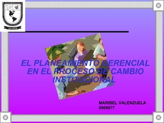 EL PLANEAMIENTO GERENCIAL EN EL PROCESO DE CAMBIO INSTITUCIONAL   MARIBEL VALENZUELA 0909977 