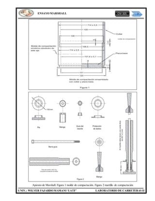 CIV-325 7
UNIV.: WILVER FAJARDO MAMANI ‘UATF’ LABORATORIO DE CARRETERAS II
ENSAYO MARSHALL
Aparato de Marshall. Figura 1 molde de compactación. Figura 2 martillo de compactación
 