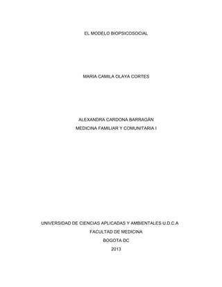 EL MODELO BIOPSICOSOCIAL
MARIA CAMILA OLAYA CORTES
ALEXANDRA CARDONA BARRAGÁN
MEDICINA FAMILIAR Y COMUNITARIA I
UNIVERSIDAD DE CIENCIAS APLICADAS Y AMBIENTALES U.D.C.A
FACULTAD DE MEDICINA
BOGOTA DC
2013
 