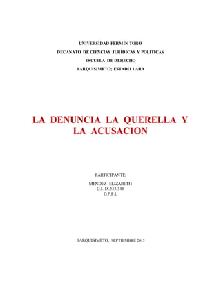 UNIVERSIDAD FERMÍN TORO
DECANATO DE CIENCIAS JURÍDICAS Y POLITICAS
ESCUELA DE DERECHO
BARQUISIMETO; ESTADO LARA
LA DENUNCIA LA QUERELLA Y
LA ACUSACION
PARTICIPANTE:
MENDEZ ELIZABETH
C.I. 18.333.348
D.P.P.I.
BARQUISIMETO, SEPTIEMBRE 2015
 